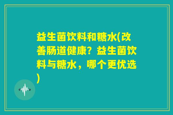 益生菌饮料和糖水(改善肠道健康?益生菌饮料与糖水,哪个更优选) 益生菌饮料和糖水(改善肠道健康?益生菌饮料与糖水,哪个更优选)