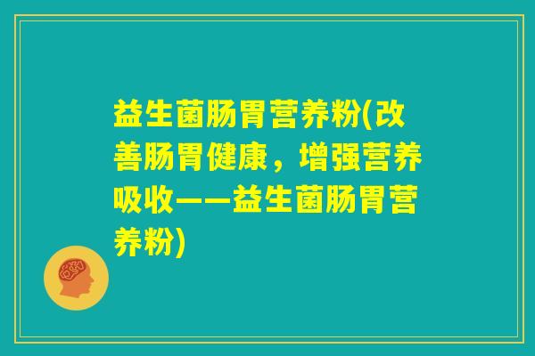 益生菌肠胃营养粉(改善肠胃健康,增强营养吸收——益生菌肠胃营养粉) 益生菌肠胃营养粉(改善肠胃健康,增强营养吸收——益生菌肠胃营养粉)