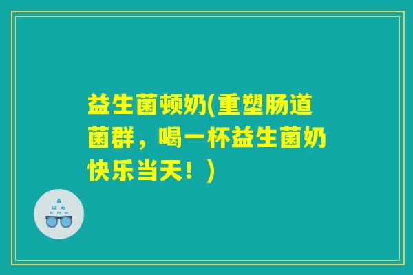 益生菌顿奶(重塑肠道菌群,喝一杯益生菌奶快乐当天!) 益生菌顿奶(重塑肠道菌群,喝一杯益生菌奶快乐当天!)
