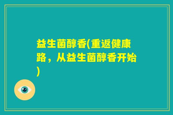 益生菌醇香(重返健康路,从益生菌醇香开始) 益生菌醇香(重返健康路,从益生菌醇香开始)