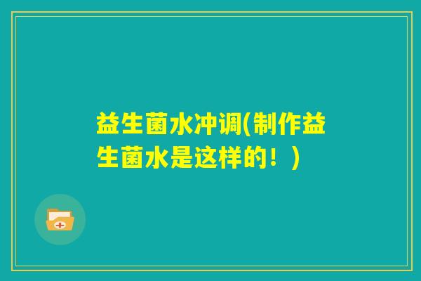 益生菌水冲调(制作益生菌水是这样的!) 益生菌水冲调(制作益生菌水是这样的!)