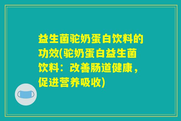 益生菌驼奶蛋白饮料的功效(驼奶蛋白益生菌饮料:改善肠道健康,促进营养吸收) 益生菌驼奶蛋白饮料的功效(驼奶蛋白益生菌饮料:改善肠道健康,促进营养吸收)