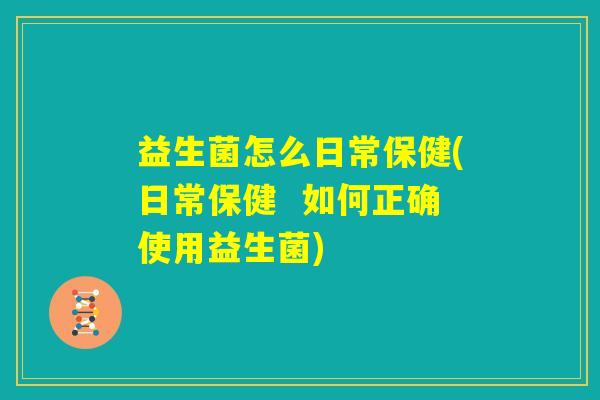 益生菌怎么日常保健(日常保健  如何正确使用益生菌)