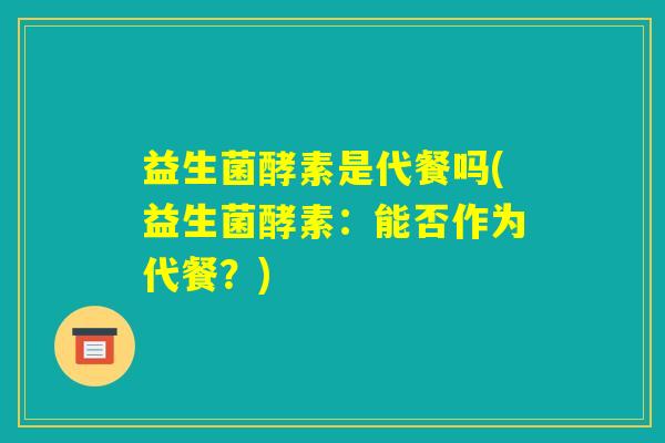 益生菌酵素是代餐吗(益生菌酵素:能否作为代餐?) 益生菌酵素是代餐吗(益生菌酵素:能否作为代餐?)