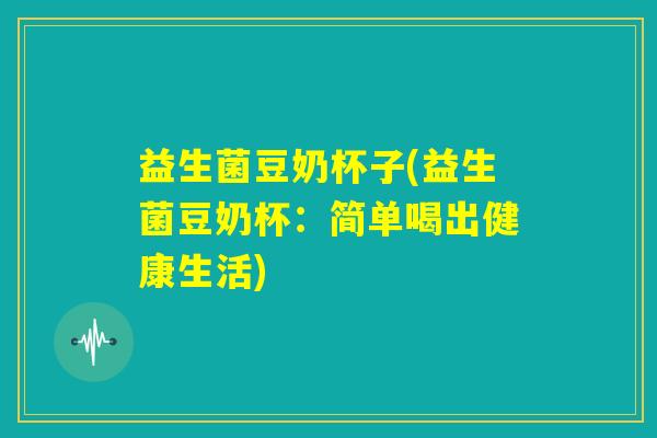益生菌豆奶杯子(益生菌豆奶杯:简单喝出健康生活) 益生菌豆奶杯子(益生菌豆奶杯:简单喝出健康生活)