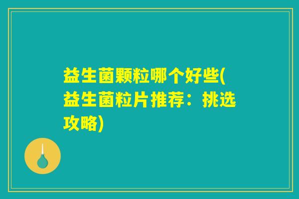 益生菌颗粒哪个好些(益生菌粒片推荐：挑选攻略)