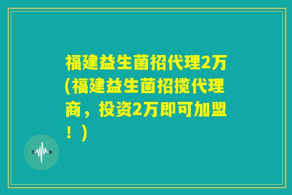 福建益生菌招代理2万(福建益生菌招揽代理商,投资2万即可加盟!) 福建益生菌招代理2万(福建益生菌招揽代理商,投资2万即可加盟!)