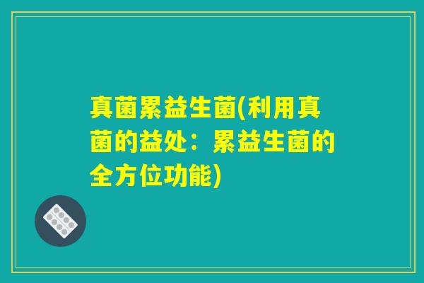 真菌累益生菌(利用真菌的益处：累益生菌的全方位功能)