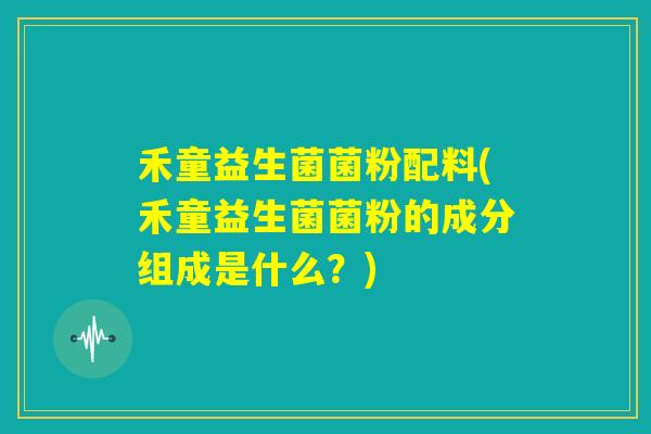 禾童益生菌菌粉配料(禾童益生菌菌粉的成分组成是什么?) 禾童益生菌菌粉配料(禾童益生菌菌粉的成分组成是什么?)