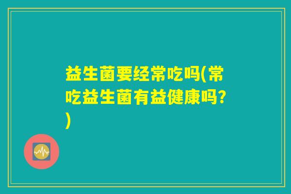 益生菌要经常吃吗(常吃益生菌有益健康吗？)