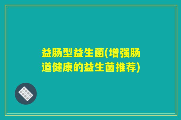 益肠型益生菌(增强肠道健康的益生菌推荐)