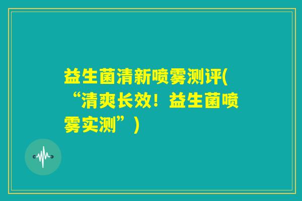 益生菌清新喷雾测评(“清爽长效！益生菌喷雾实测”)