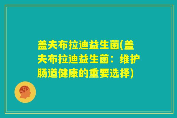 盖夫布拉迪益生菌(盖夫布拉迪益生菌:维护肠道健康的重要选择) 盖夫布拉迪益生菌(盖夫布拉迪益生菌:维护肠道健康的重要选择)