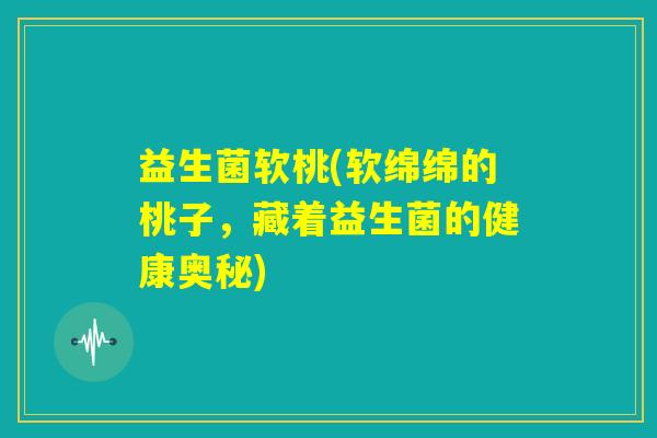 益生菌软桃(软绵绵的桃子,藏着益生菌的健康奥秘) 益生菌软桃(软绵绵的桃子,藏着益生菌的健康奥秘)