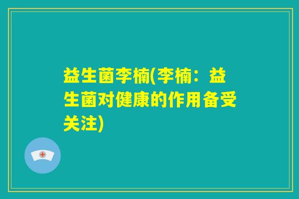 益生菌李楠(李楠：益生菌对健康的作用备受关注)