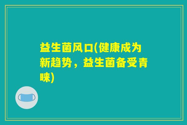 益生菌风口(健康成为新趋势，益生菌备受青睐)