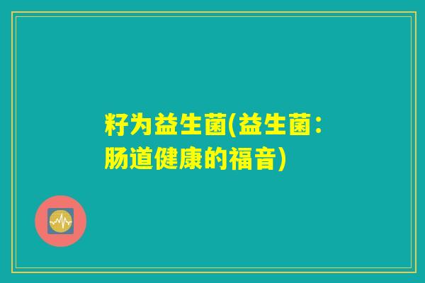 籽为益生菌(益生菌：肠道健康的福音)
