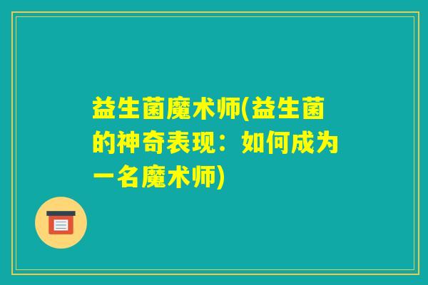 益生菌魔术师(益生菌的神奇表现：如何成为一名魔术师)