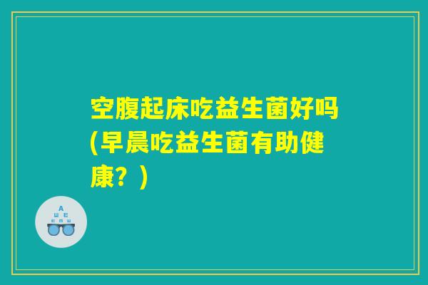 空腹起床吃益生菌好吗(早晨吃益生菌有助健康?) 空腹起床吃益生菌好吗(早晨吃益生菌有助健康?)