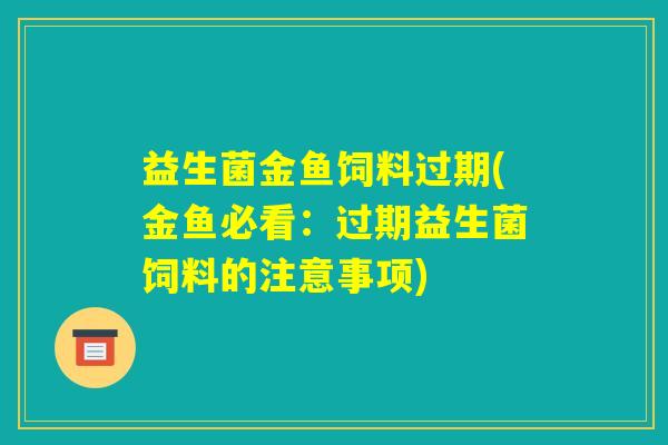 益生菌金鱼饲料过期(金鱼必看:过期益生菌饲料的注意事项) 益生菌金鱼饲料过期(金鱼必看:过期益生菌饲料的注意事项)