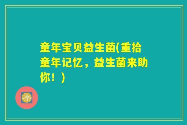 童年宝贝益生菌(重拾童年记忆，益生菌来助你！)