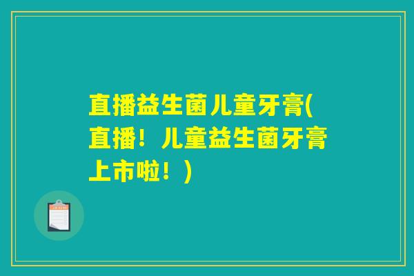 直播益生菌儿童牙膏(直播!儿童益生菌牙膏上市啦!) 直播益生菌儿童牙膏(直播!儿童益生菌牙膏上市啦!)