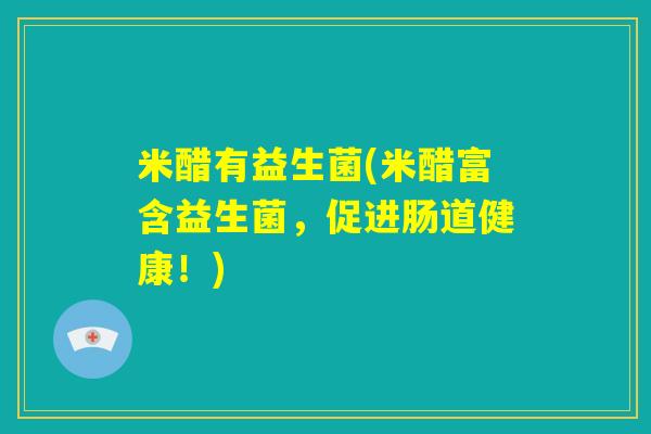 米醋有益生菌(米醋富含益生菌,促进肠道健康!) 米醋有益生菌(米醋富含益生菌,促进肠道健康!)