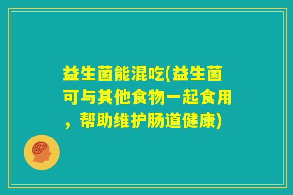 益生菌能混吃(益生菌可与其他食物一起食用，帮助维护肠道健康)