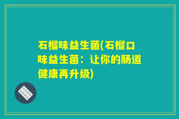 石榴味益生菌(石榴口味益生菌：让你的肠道健康再升级)