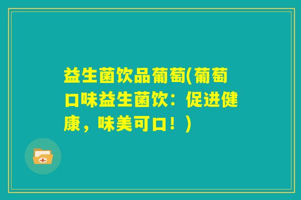 益生菌饮品葡萄(葡萄口味益生菌饮：促进健康，味美可口！)