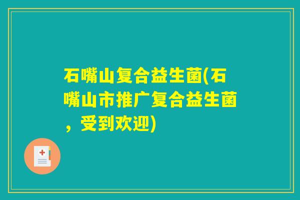 石嘴山复合益生菌(石嘴山市推广复合益生菌,受到欢迎) 石嘴山复合益生菌(石嘴山市推广复合益生菌,受到欢迎)