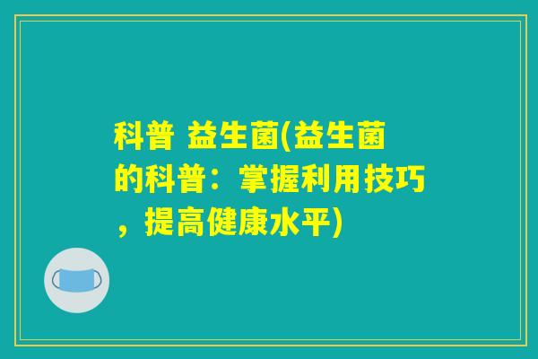 科普 益生菌(益生菌的科普：掌握利用技巧，提高健康水平)
