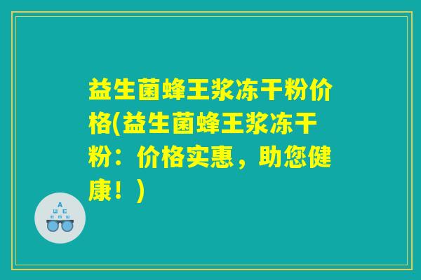 益生菌蜂王浆冻干粉价格(益生菌蜂王浆冻干粉:价格实惠,助您健康!) 益生菌蜂王浆冻干粉价格(益生菌蜂王浆冻干粉:价格实惠,助您健康!)
