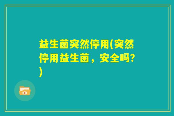 益生菌突然停用(突然停用益生菌,安全吗?) 益生菌突然停用(突然停用益生菌,安全吗?)