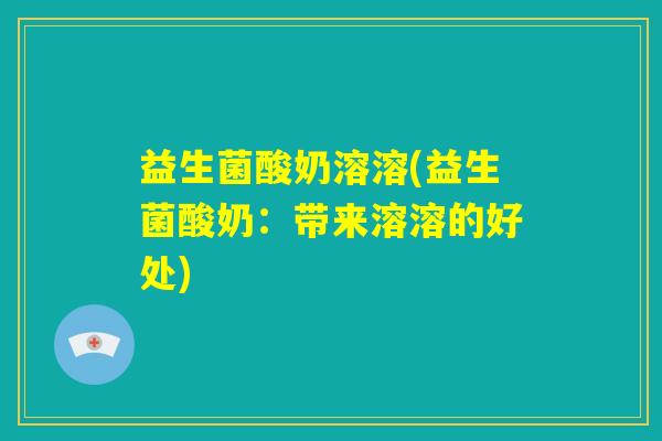 益生菌酸奶溶溶(益生菌酸奶:带来溶溶的好处) 益生菌酸奶溶溶(益生菌酸奶:带来溶溶的好处)