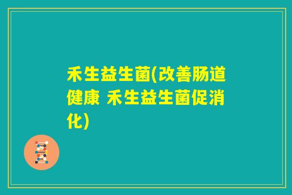 禾生益生菌(改善肠道健康 禾生益生菌促消化) 禾生益生菌(改善肠道健康 禾生益生菌促消化)