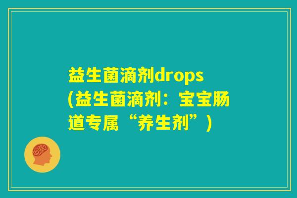 益生菌滴剂drops(益生菌滴剂:宝宝肠道专属“养生剂”) 益生菌滴剂drops(益生菌滴剂:宝宝肠道专属“养生剂”)