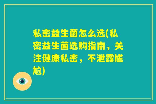 私密益生菌怎么选(私密益生菌选购指南，关注健康私密，不泄露尴尬)