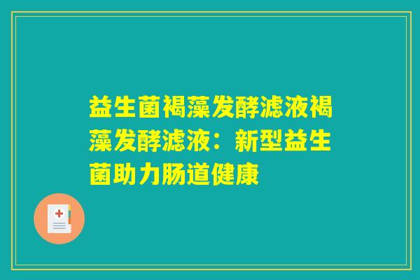 益生菌褐藻发酵滤液褐藻发酵滤液:新型益生菌助力肠道健康 益生菌褐藻发酵滤液褐藻发酵滤液:新型益生菌助力肠道健康