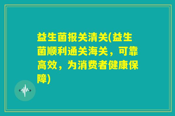 益生菌报关清关(益生菌顺利通关海关，可靠高效，为消费者健康保障)