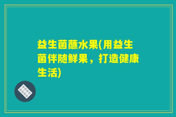 益生菌蘸水果(用益生菌伴随鲜果,打造健康生活) 益生菌蘸水果(用益生菌伴随鲜果,打造健康生活)