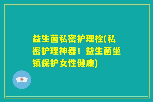 益生菌私密护理栓(私密护理神器！益生菌坐镇保护女性健康)