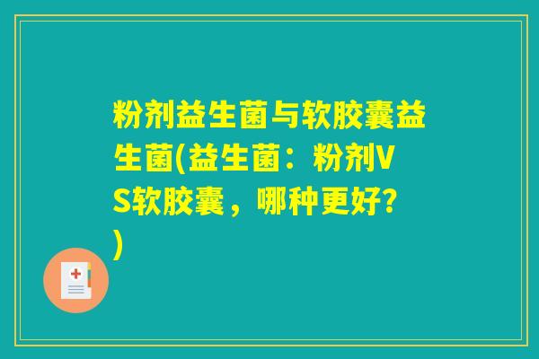 粉剂益生菌与软胶囊益生菌(益生菌：粉剂VS软胶囊，哪种更好？)