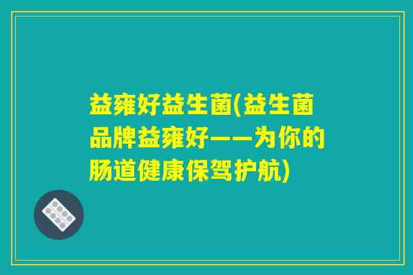 益雍好益生菌(益生菌品牌益雍好——为你的肠道健康保驾护航) 益雍好益生菌(益生菌品牌益雍好——为你的肠道健康保驾护航)