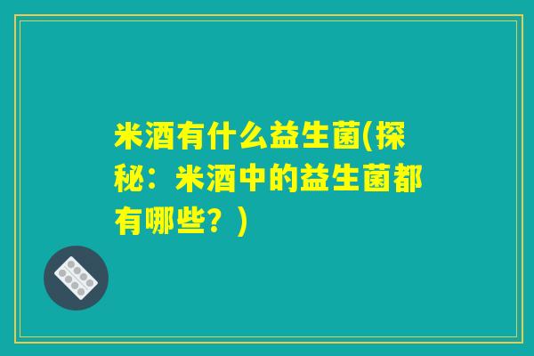 米酒有什么益生菌(探秘:米酒中的益生菌都有哪些?) 米酒有什么益生菌(探秘:米酒中的益生菌都有哪些?)