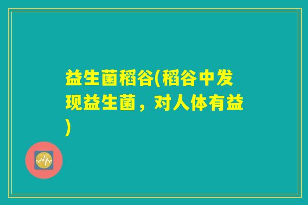 益生菌稻谷(稻谷中发现益生菌,对人体有益) 益生菌稻谷(稻谷中发现益生菌,对人体有益)