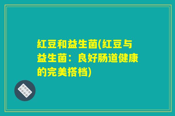 红豆和益生菌(红豆与益生菌:良好肠道健康的完美搭档) 红豆和益生菌(红豆与益生菌:良好肠道健康的完美搭档)