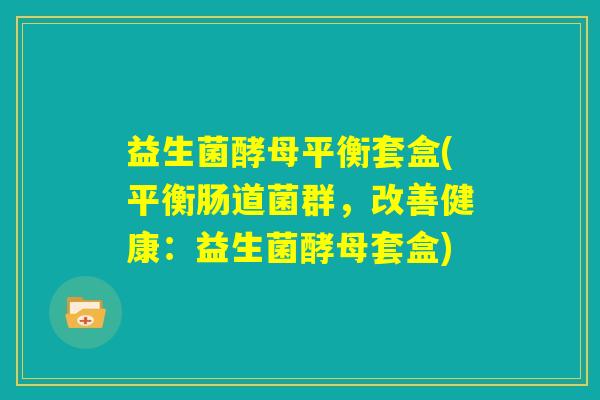 益生菌酵母平衡套盒(平衡肠道菌群,改善健康:益生菌酵母套盒) 益生菌酵母平衡套盒(平衡肠道菌群,改善健康:益生菌酵母套盒)