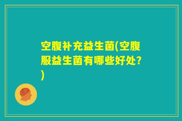 空腹补充益生菌(空腹服益生菌有哪些好处?) 空腹补充益生菌(空腹服益生菌有哪些好处?)
