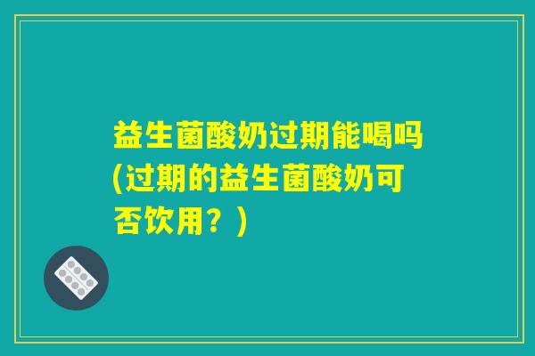 益生菌酸奶过期能喝吗(过期的益生菌酸奶可否饮用?) 益生菌酸奶过期能喝吗(过期的益生菌酸奶可否饮用?)